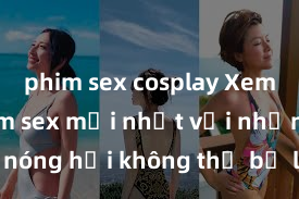 phim sex cosplay Xem ngay phim sex mới nhất với những cảnh nóng hổi không thể bỏ lỡ! Cơ hội tận hưởng những khoảnh khắc đầy kích thích ngay hôm nay!