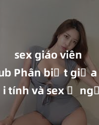 sex giáo viên vietsub Phân biệt giữa giới tính và sex ở người lớn: Tìm hiểu sự khác biệt và yếu tố quyết định