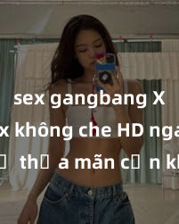 sex gangbang Xem sex không che HD ngay để thỏa mãn cơn khát tình dục của bạn! Video chất lượng cao, cảnh quay rõ nét, sẽ khiến bạn không thể rời mắt! Hãy trải nghiệm ngay!