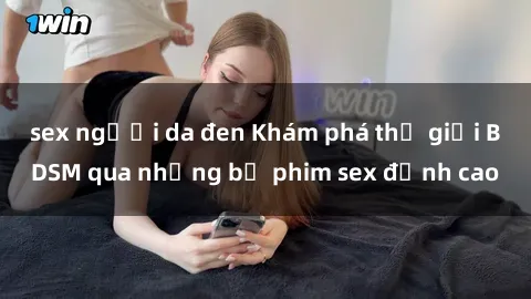sex người da đen Khám phá thế giới BDSM qua những bộ phim sex đỉnh cao