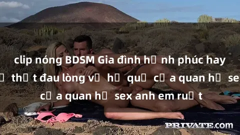 clip nóng BDSM Gia đình hạnh phúc hay thảm họa? Sự thật đau lòng về hệ quả của quan hệ sex anh em ruột