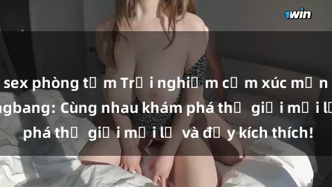 sex phòng tắm Trải nghiệm cảm xúc mạnh mẽ với sex gangbang: Cùng nhau khám phá thế giới mới lạ và đầy kích thích!