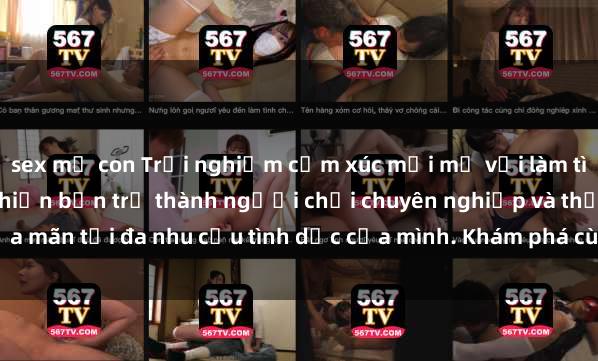 sex mẹ con Trải nghiệm cảm xúc mới mẻ với làm tình tập thể – Bí quyết khiến bạn trở thành người chơi chuyên nghiệp và thỏa mãn tối đa nhu cầu tình dục của mình. Khám phá cùng chúng tôi ngay hôm nay!