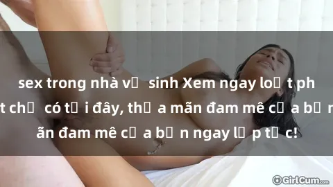 sex trong nhà vệ sinh Xem ngay loạt phim sex hot nhất chỉ có tại đây, thỏa mãn đam mê của bạn ngay lập tức!