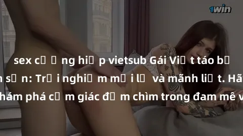 sex cưỡng hiếp vietsub Gái Việt táo bạo làm tình ở khách sạn: Trải nghiệm mới lạ và mãnh liệt. Hãy cùng khám phá cảm giác đắm chìm trong đam mê và sự sung sướng tột đỉnh.