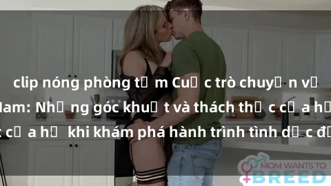 clip nóng phòng tắm Cuộc trò chuyện về sex nữ sinh Việt Nam: Những góc khuất và thách thức của họ khi khám phá hành trình tình dục đầy rẫy cám dỗ