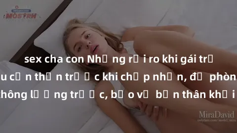 sex cha con Những rủi ro khi gái trẻ quan hệ: Tìm hiểu cẩn thận trước khi chấp nhận, đề phòng hậu quả không lường trước, bảo vệ bản thân khỏi những nguy cơ không mong muốn