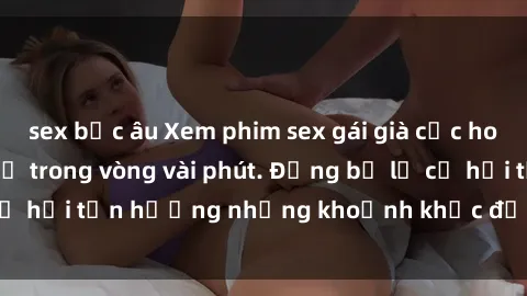 sex bắc âu Xem phim sex gái già cực hot, đầy kích thích chỉ trong vòng vài phút. Đừng bỏ lỡ cơ hội tận hưởng những khoảnh khắc đầy nhiệt huyết này!
