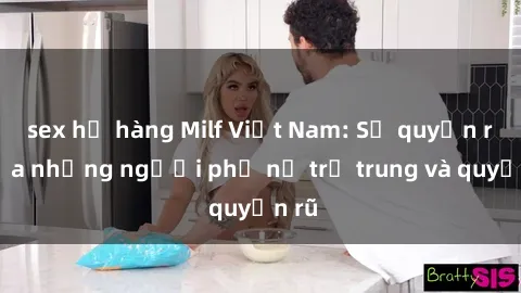 sex họ hàng Milf Việt Nam: Sự quyến rũ của những người phụ nữ trẻ trung và quyến rũ