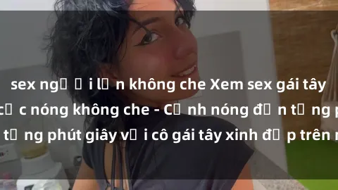 sex người lớn không che Xem sex gái tây vietsub hiếp dâm cực nóng không che - Cảnh nóng đến từng phút giây với cô gái tây xinh đẹp trên màn ảnh vietsub