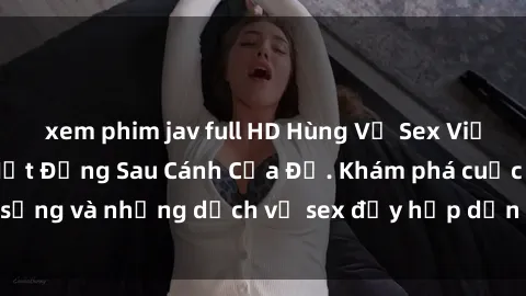 xem phim jav full HD Hùng Vỹ Sex Việt Nam: Những Bí Mật Đằng Sau Cánh Cửa Đỏ. Khám phá cuộc sống và những dịch vụ sex đầy hấp dẫn của người Việt Nam.