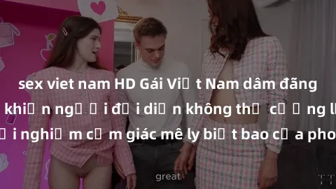 sex viet nam HD Gái Việt Nam dâm đãng làm tình say đắm, khiến người đối diện không thể cưỡng lại được. Hãy trải nghiệm cảm giác mê ly biết bao của phong cách yêu đương đậm chất dân tộc!