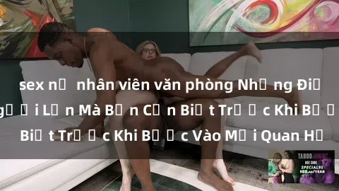 sex nữ nhân viên văn phòng Những Điều Bí Mật Về Sex Người Lớn Mà Bạn Cần Biết Trước Khi Bước Vào Mối Quan Hệ