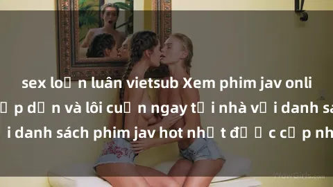 sex loạn luân vietsub Xem phim jav online: trải nghiệm hấp dẫn và lôi cuốn ngay tại nhà với danh sách phim jav hot nhất được cập nhật liên tục.