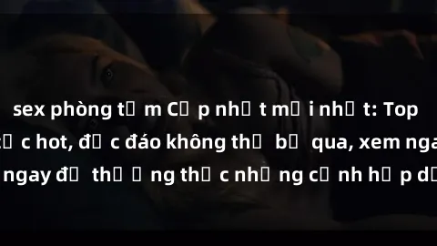sex phòng tắm Cập nhật mới nhất: Top phim JAV Vietsub cực hot, độc đáo không thể bỏ qua, xem ngay để thưởng thức những cảnh hấp dẫn và đầy kích thích!