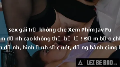 sex gái trẻ không che Xem Phim Jav Full HD: Những bộ phim đỉnh cao không thể bỏ lỡ! Đảm bảo chất lượng ổn định, hình ảnh sắc nét, đồng hành cùng bạn trong những giây phút thư giãn!