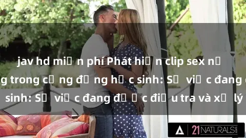 jav hd miễn phí Phát hiện clip sex nữ sinh gây chấn động trong cộng đồng học sinh: Sự việc đang được điều tra và xử lý