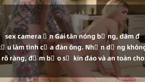 sex camera ẩn Gái tân nóng bỏng, dâm đãng thỏa mãn nhu cầu làm tình của đàn ông. Nhận dạng không rõ ràng, đảm bảo sự kín đáo và an toàn cho trải nghiệm tuyệt vời.
