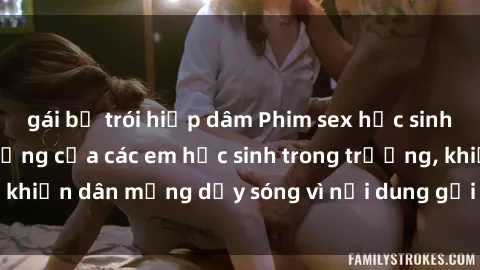 gái bị trói hiếp dâm Phim sex học sinh: Hành động nóng bỏng của các em học sinh trong trường, khiến dân mạng dậy sóng vì nội dung gợi cảm và kích thích.