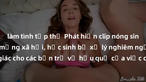 làm tình tập thể Phát hiện clip nóng sinh viên gây sốt trên mạng xã hội, học sinh bị xử lý nghiêm ngặt. Đây là cảnh giác cho các bạn trẻ về hậu quả của việc chia sẻ thông tin trái phép trên internet.