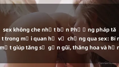 sex không che nhật bản Phương pháp tăng cường gắn kết trong mối quan hệ vợ chồng qua sex: Bí mật giúp tăng sự gần gũi, thăng hoa và hạnh phúc cho cặp đôi