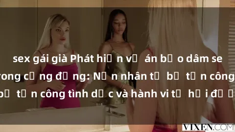 sex gái già Phát hiện vụ án bạo dâm sex gây chấn động trong cộng đồng: Nạn nhân tố bị tấn công tình dục và hành vi tệ hại được tiết lộ