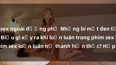 sex ngoài đường phố Những bí mật đen tối trong gia đình: Điều gì xảy ra khi loạn luân trong phim sex loạn luân trở thành hiện thực? Hấp dẫn và gây sốc!