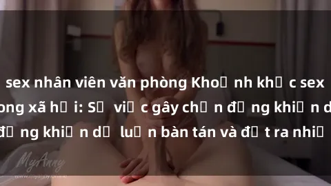 sex nhân viên văn phòng Khoảnh khắc sex cô cháu gây sốc trong xã hội: Sự việc gây chấn động khiến dư luận bàn tán và đặt ra nhiều tranh cãi.