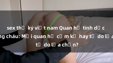 sex thư ký việt nam Quan hệ tình dục giữa ông cháu: Mối quan hệ cấm kỵ hay tự do lựa chọn?