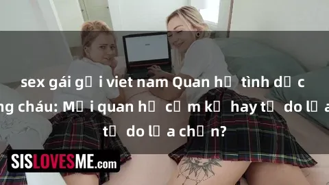 sex gái gọi viet nam Quan hệ tình dục giữa ông cháu: Mối quan hệ cấm kỵ hay tự do lựa chọn?