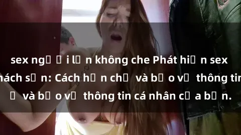sex người lớn không che Phát hiện sex camera ẩn trong khách sạn: Cách hạn chế và bảo vệ thông tin cá nhân của bạn.