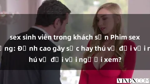 sex sinh viên trong khách sạn Phim sex nơi công cộng: Đỉnh cao gây sốc hay thú vị đối với người xem?