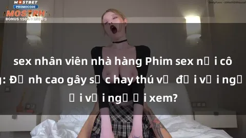 sex nhân viên nhà hàng Phim sex nơi công cộng: Đỉnh cao gây sốc hay thú vị đối với người xem?