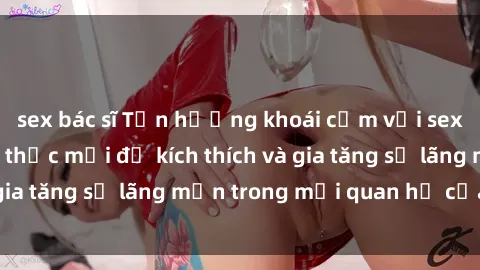 sex bác sĩ Tận hưởng khoái cảm với sex ngoài trời: Cách thức mới để kích thích và gia tăng sự lãng mạn trong mối quan hệ của bạn!