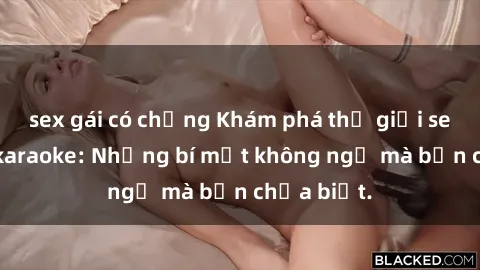 sex gái có chồng Khám phá thế giới sex ở quán karaoke: Những bí mật không ngờ mà bạn chưa biết.