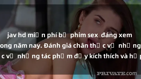 jav hd miễn phí bộ phim sex  đáng xem không thể bỏ lỡ trong năm nay. Đánh giá chân thực về những tác phẩm đầy kích thích và hấp dẫn này.