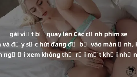 gái việt bị quay lén Các cảnh phim sex bukkake hấp dẫn và đầy sức hút đang đổ bộ vào màn ảnh, khiến người xem không thể rời mắt khỏi những cảnh quay đầy kích thích.