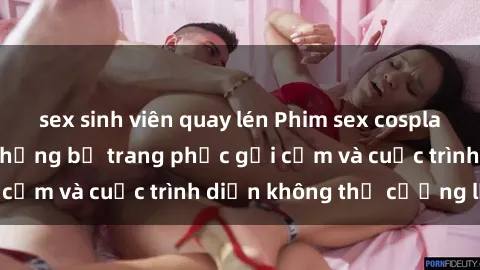 sex sinh viên quay lén Phim sex cosplay: Giấc mơ  cùng những bộ trang phục gợi cảm và cuộc trình diễn không thể cưỡng lại!