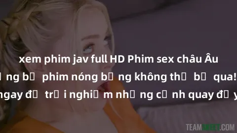 xem phim jav full HD Phim sex châu Âu đỉnh cao: Top những bộ phim nóng bỏng không thể bỏ qua! Xem ngay để trải nghiệm những cảnh quay đầy kích thích và cuồng nhiệt.