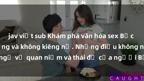 jav việt sub Khám phá văn hóa sex Bắc Âu: Sự tự do, đa dạng và không kiêng nể. Những điều không ngờ về quan niệm và thái độ của người Bắc Âu đối với tình dục.