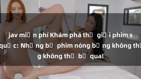 jav miễn phí Khám phá thế giới phim sex ngoại quốc: Những bộ phim nóng bỏng không thể bỏ qua!