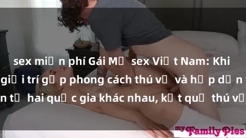 sex miễn phí Gái Mỹ sex Việt Nam: Khi nền công nghiệp giải trí gặp phong cách thú vị và hấp dẫn từ hai quốc gia khác nhau, kết quả thú vị không thể bỏ qua.