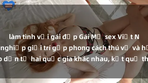 làm tình với gái đẹp Gái Mỹ sex Việt Nam: Khi nền công nghiệp giải trí gặp phong cách thú vị và hấp dẫn từ hai quốc gia khác nhau, kết quả thú vị không thể bỏ qua.