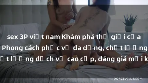 sex 3P việt nam Khám phá thế giới của gái gọi Việt Nam: Phong cách phục vụ đa dạng, chất lượng dịch vụ cao cấp, đáng giá mọi khoản chi phí