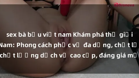 sex bà bầu việt nam Khám phá thế giới của gái gọi Việt Nam: Phong cách phục vụ đa dạng, chất lượng dịch vụ cao cấp, đáng giá mọi khoản chi phí