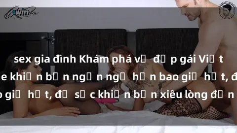 sex gia đình Khám phá vẻ đẹp gái Việt Nam nude không che khiến bạn ngẩn ngơ hơn bao giờ hết, đủ sức khiến bạn xiêu lòng đến ngất ngây
