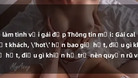 làm tình với gái đẹp Thông tin mới: Gái call girl Việt Nam đắt khách, 'hot' hơn bao giờ hết, điều gì khiến họ trở nên quyến rũ và đáng chú ý?