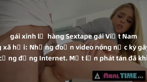 gái xinh lộ hàng Sextape gái Việt Nam gây sốt trên mạng xã hội: Những đoạn video nóng nực kỳ gây chấn động cộng đồng Internet. Một lần phát tán đã khiến người xem không thể rời mắt.