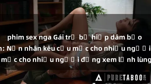 phim sex nga Gái trẻ bị hiếp dâm bạo lực trong công viên: Nạn nhân kêu cứu mặc cho nhiều người đứng xem lạnh lùng