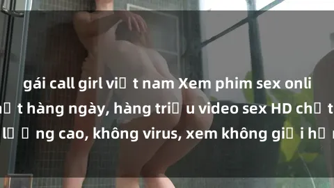 gái call girl việt nam Xem phim sex online miễn phí, cập nhật hàng ngày, hàng triệu video sex HD chất lượng cao, không virus, xem không giới hạn, hoàn toàn miễn phí.